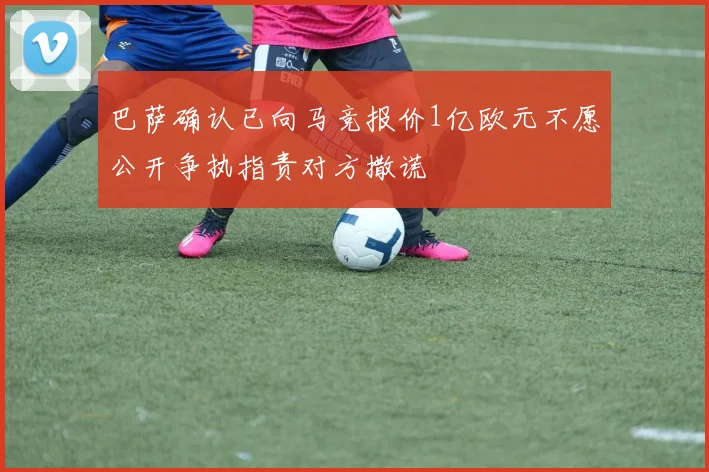 巴萨确认已向马竞报价1亿欧元不愿公开争执指责对方撒谎