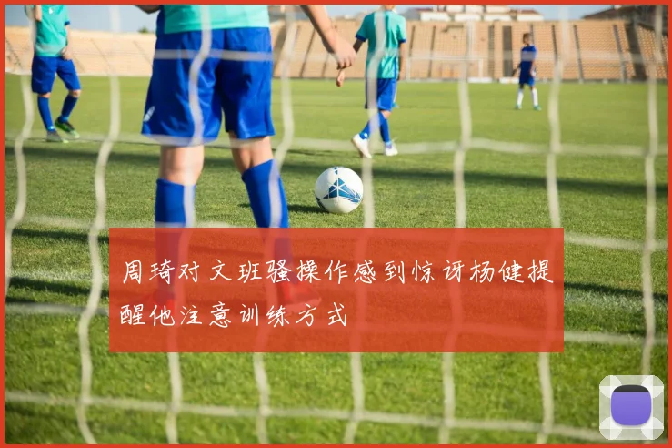 周琦对文班骚操作感到惊讶杨健提醒他注意训练方式