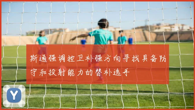 斯通强调控卫补强方向寻找具备防守和投射能力的替补选手