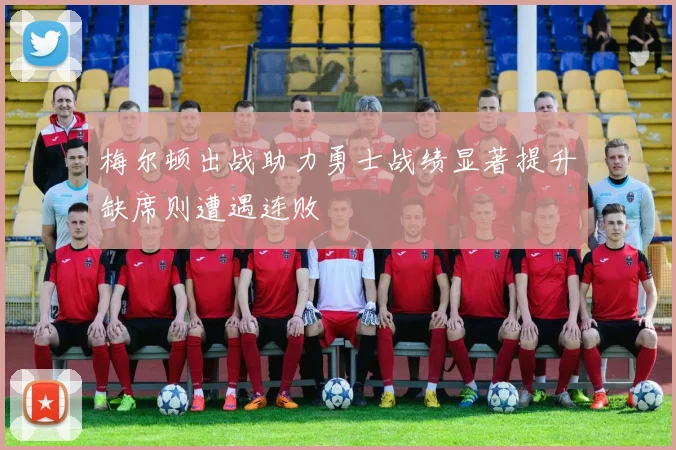 梅尔顿出战助力勇士战绩显著提升缺席则遭遇连败