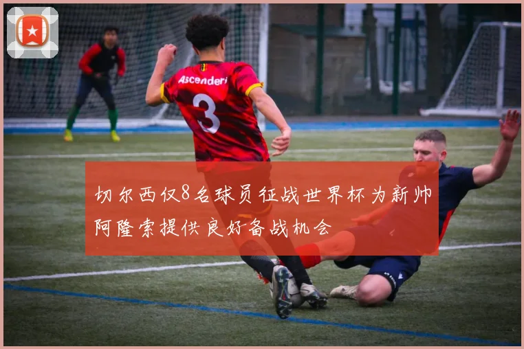 切尔西仅8名球员征战世界杯为新帅阿隆索提供良好备战机会