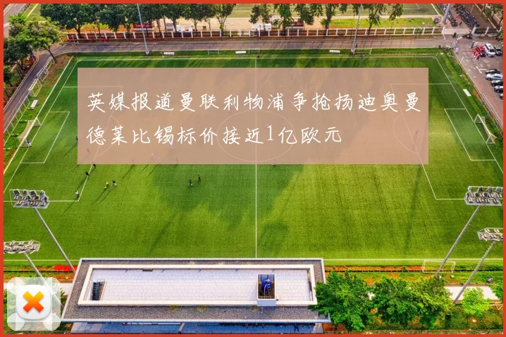 英媒报道曼联利物浦争抢扬迪奥曼德莱比锡标价接近1亿欧元