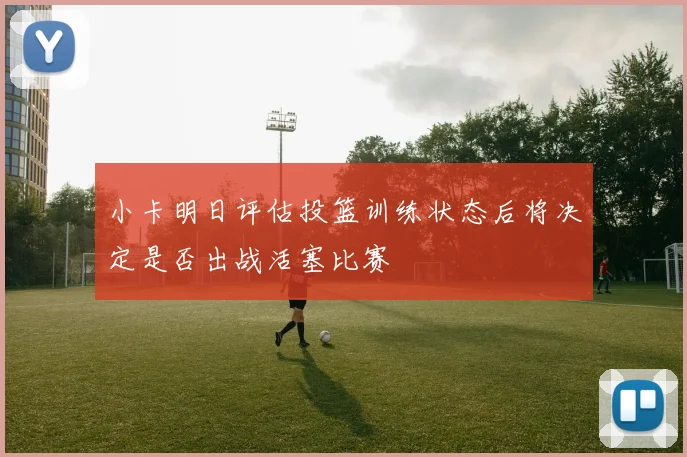 小卡明日评估投篮训练状态后将决定是否出战活塞比赛