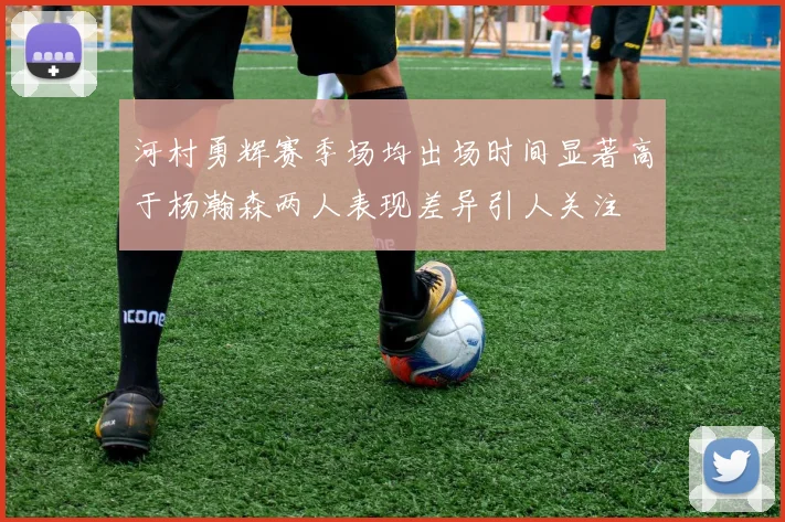 河村勇辉赛季场均出场时间显著高于杨瀚森两人表现差异引人关注