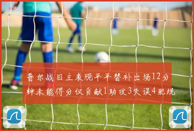 普尔战旧主表现平平替补出场12分钟未能得分仅贡献1助攻3失误4犯规