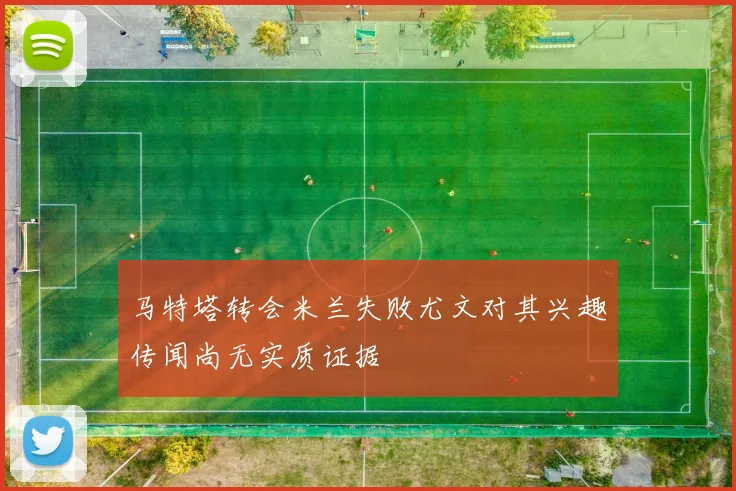 马特塔转会米兰失败尤文对其兴趣传闻尚无实质证据