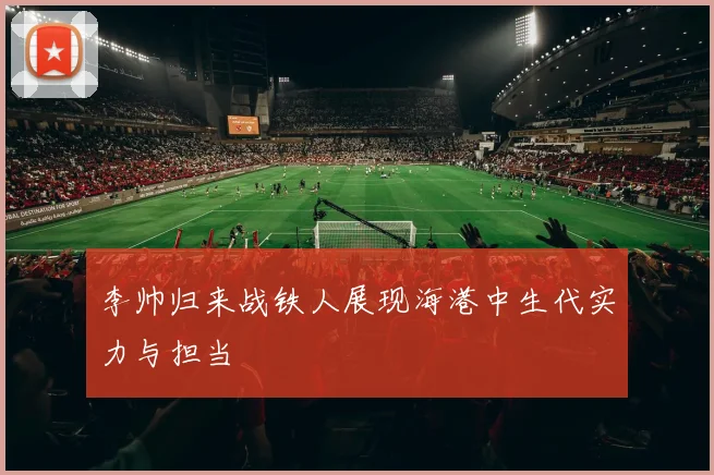 李帅归来战铁人展现海港中生代实力与担当