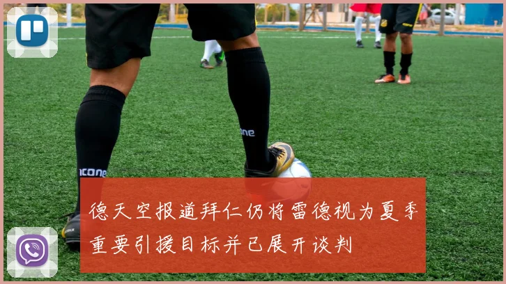 德天空报道拜仁仍将雷德视为夏季重要引援目标并已展开谈判