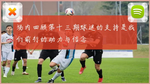 场内回顾第十三期球迷的支持是我们前行的动力与信念