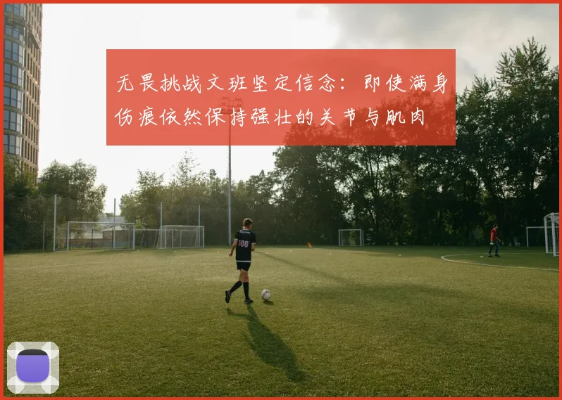 无畏挑战文班坚定信念：即使满身伤痕依然保持强壮的关节与肌肉