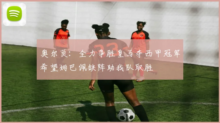 奥尔莫：全力争胜皇马夺西甲冠军希望姆巴佩缺阵助我队取胜