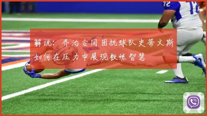 解说：乔治合同困扰球队史蒂文斯如何在压力中展现教练智慧