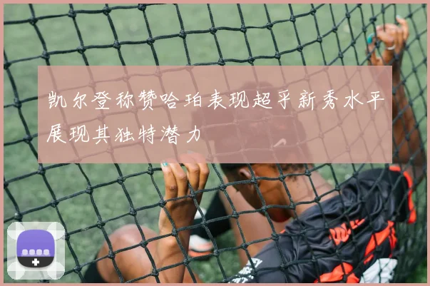 凯尔登称赞哈珀表现超乎新秀水平展现其独特潜力