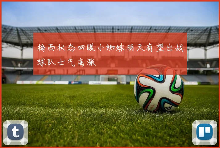 梅西状态回暖小蜘蛛明天有望出战球队士气高涨