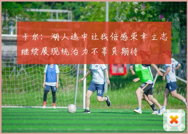 卡尔：湖人选中让我倍感荣幸立志继续展现统治力不辜负期待