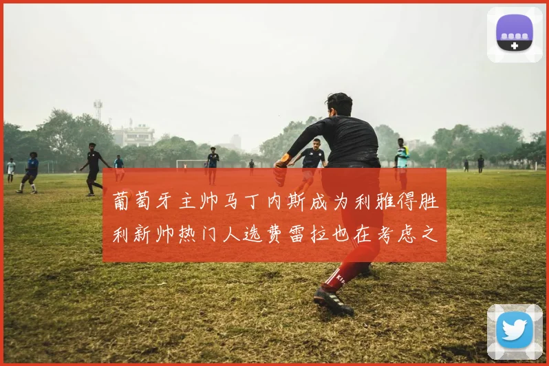 葡萄牙主帅马丁内斯成为利雅得胜利新帅热门人选费雷拉也在考虑之中