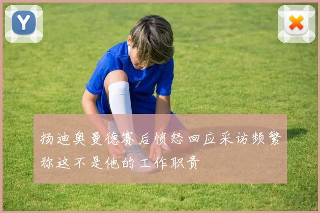 扬迪奥曼德赛后愤怒回应采访频繁称这不是他的工作职责