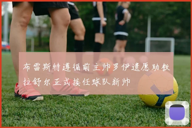 布雷斯特遵循前主帅罗伊遗愿助教拉舒尔正式接任球队新帅