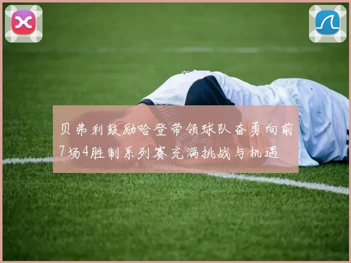 贝弗利鼓励哈登带领球队奋勇向前7场4胜制系列赛充满挑战与机遇