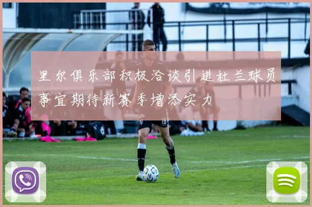 里尔俱乐部积极洽谈引进杜兰球员事宜期待新赛季增添实力