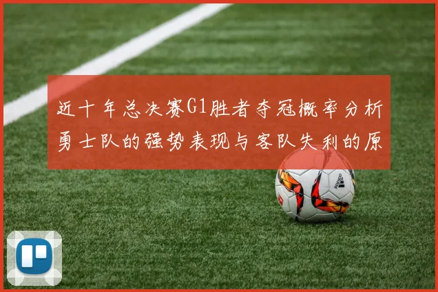 近十年总决赛G1胜者夺冠概率分析勇士队的强势表现与客队失利的原因探讨