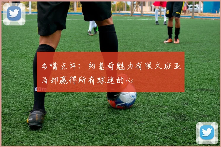 名嘴点评：约基奇魅力有限文班亚马却赢得所有球迷的心