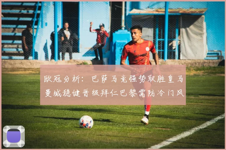 欧冠分析：巴萨马竞强势取胜皇马曼城稳健晋级拜仁巴黎需防冷门风险