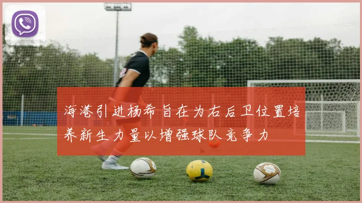海港引进杨希旨在为右后卫位置培养新生力量以增强球队竞争力