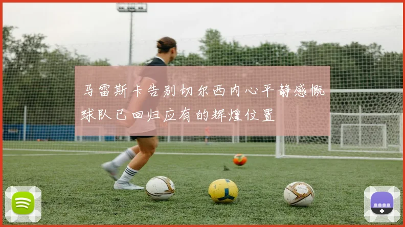 马雷斯卡告别切尔西内心平静感慨球队已回归应有的辉煌位置