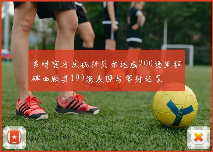 多特官方庆祝科贝尔达成200场里程碑回顾其199场表现与零封记录