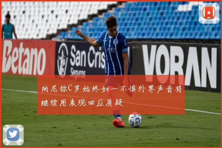 纳尼称C罗始终如一不惧外界声音将继续用表现回应质疑