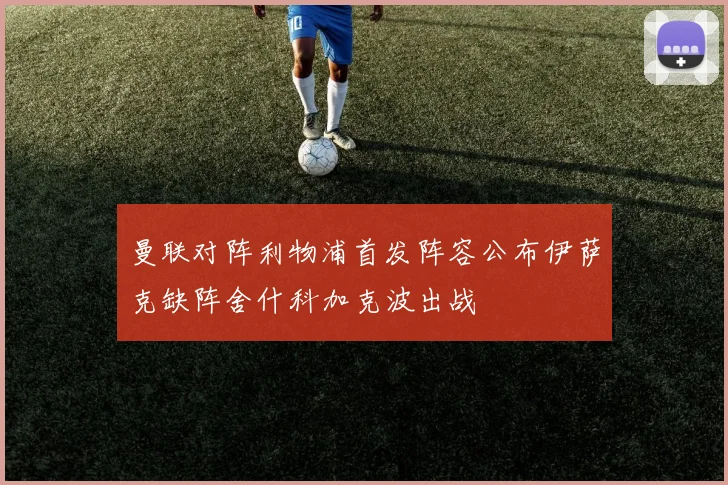 曼联对阵利物浦首发阵容公布伊萨克缺阵舍什科加克波出战
