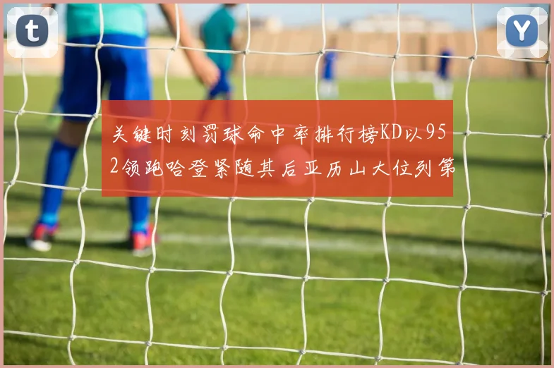 关键时刻罚球命中率排行榜KD以952领跑哈登紧随其后亚历山大位列第六