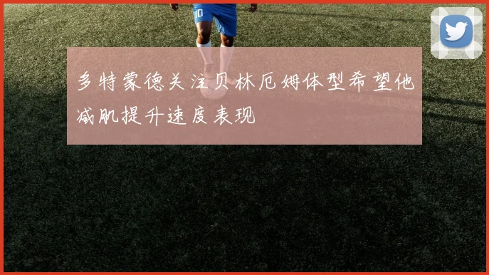 多特蒙德关注贝林厄姆体型希望他减肌提升速度表现