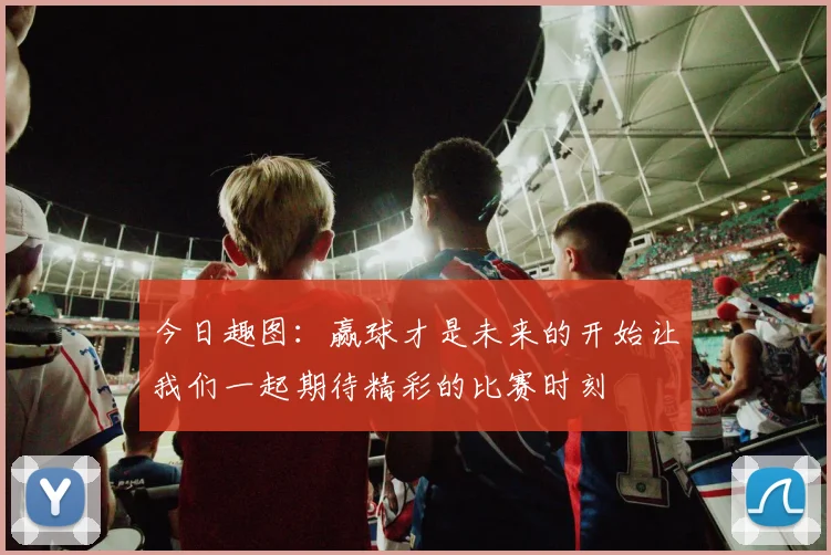今日趣图：赢球才是未来的开始让我们一起期待精彩的比赛时刻